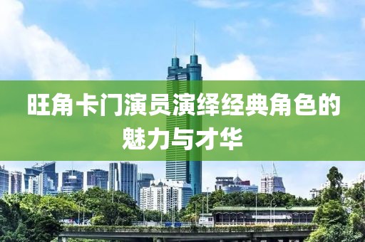 旺角卡门演员演绎经典角色的魅力与才华