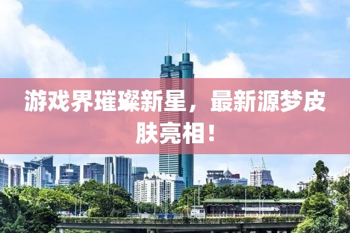 游戏界璀璨新星，最新源梦皮肤亮相！