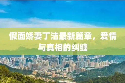 假面娇妻丁洁最新篇章，爱情与真相的纠缠