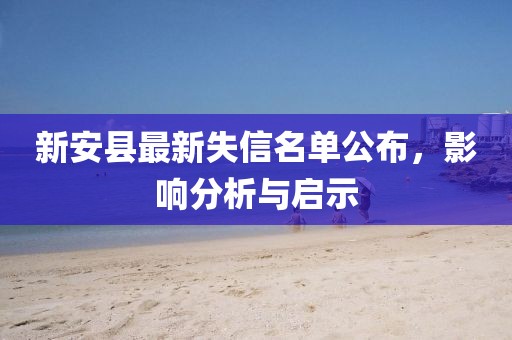 新安县最新失信名单公布，影响分析与启示
