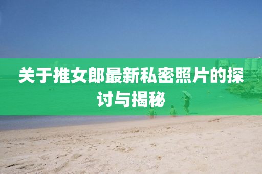 关于推女郎最新私密照片的探讨与揭秘