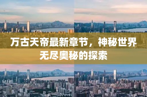 万古天帝最新章节，神秘世界无尽奥秘的探索