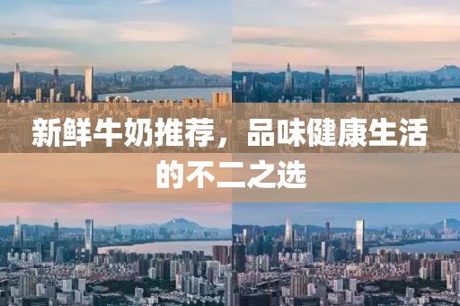 新鲜牛奶推荐，品味健康生活的不二之选