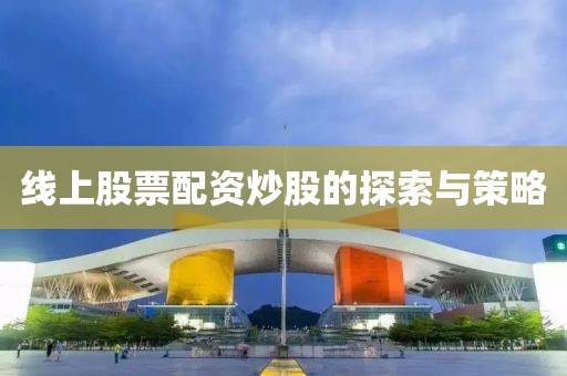 线上股票配资炒股的探索与策略