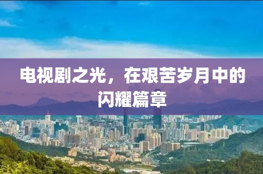 电视剧之光，在艰苦岁月中的闪耀篇章