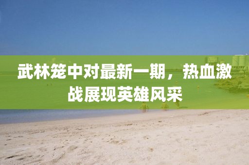武林笼中对最新一期，热血激战展现英雄风采