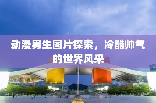 动漫男生图片探索，冷酷帅气的世界风采