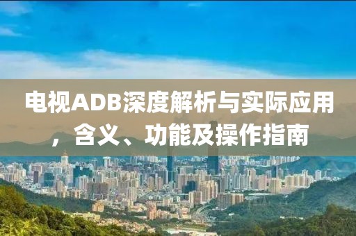 电视ADB深度解析与实际应用，含义、功能及操作指南
