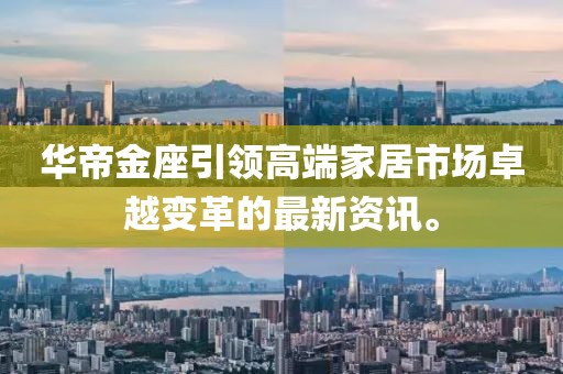 华帝金座引领高端家居市场卓越变革的最新资讯。