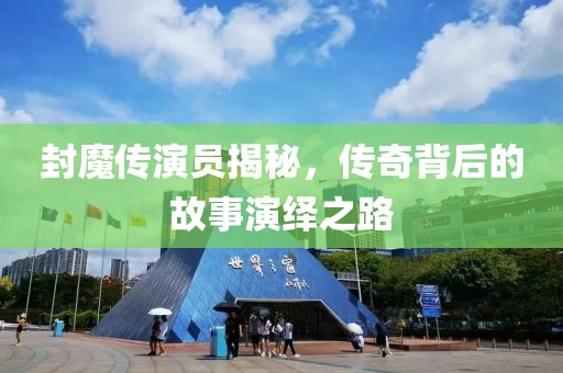 封魔传演员揭秘，传奇背后的故事演绎之路