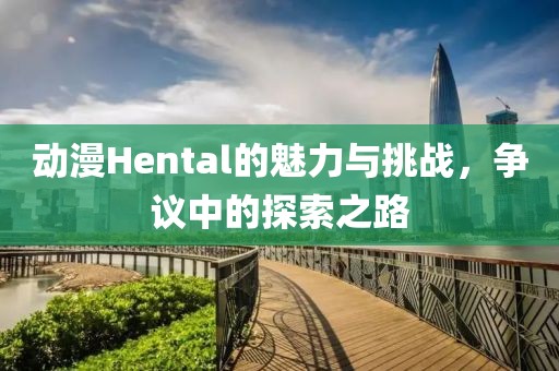 动漫Hental的魅力与挑战，争议中的探索之路