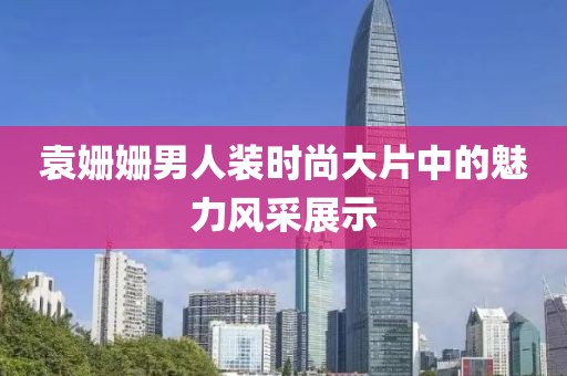 袁姗姗男人装时尚大片中的魅力风采展示