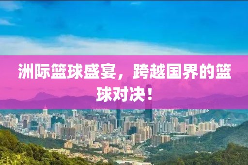 洲际篮球盛宴，跨越国界的篮球对决！
