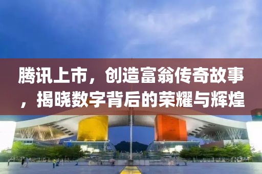 腾讯上市，创造富翁传奇故事，揭晓数字背后的荣耀与辉煌