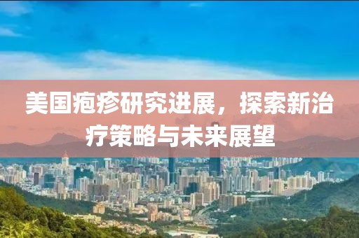 美国疱疹研究进展，探索新治疗策略与未来展望
