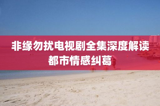 非缘勿扰电视剧全集深度解读都市情感纠葛
