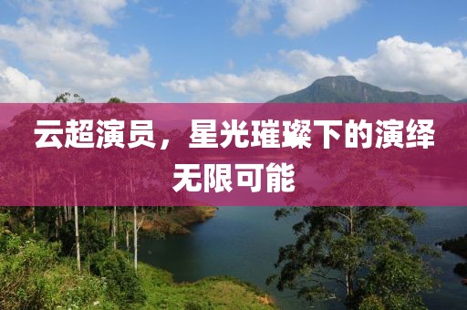 云超演员，星光璀璨下的演绎无限可能