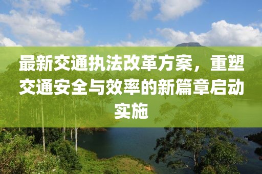 最新交通执法改革方案，重塑交通安全与效率的新篇章启动实施