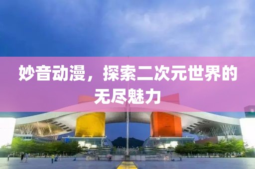 妙音动漫，探索二次元世界的无尽魅力