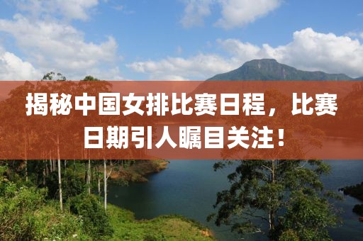 揭秘中国女排比赛日程，比赛日期引人瞩目关注！