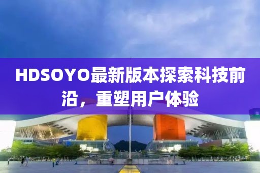 HDSOYO最新版本探索科技前沿，重塑用户体验