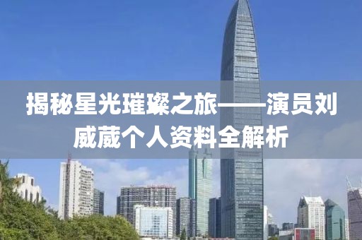 揭秘星光璀璨之旅——演员刘威葳个人资料全解析