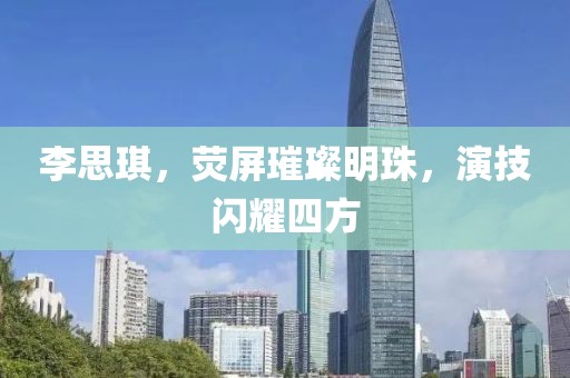 李思琪，荧屏璀璨明珠，演技闪耀四方