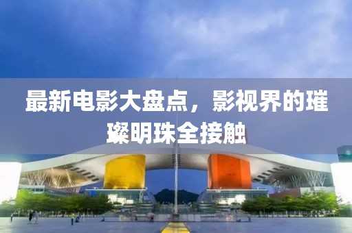 最新电影大盘点，影视界的璀璨明珠全接触