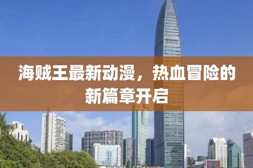海贼王最新动漫，热血冒险的新篇章开启