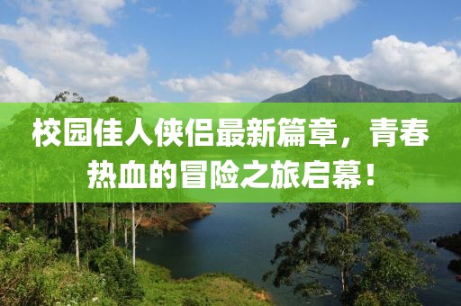 校园佳人侠侣最新篇章，青春热血的冒险之旅启幕！
