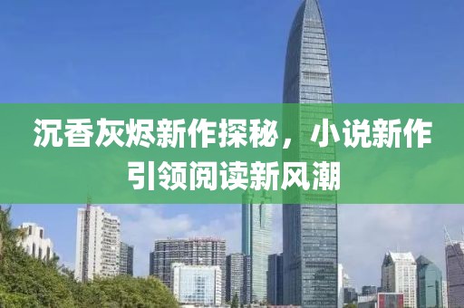 沉香灰烬新作探秘，小说新作引领阅读新风潮
