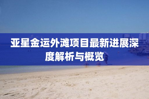 亚星金运外滩项目最新进展深度解析与概览