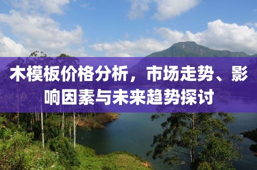 木模板价格分析，市场走势、影响因素与未来趋势探讨
