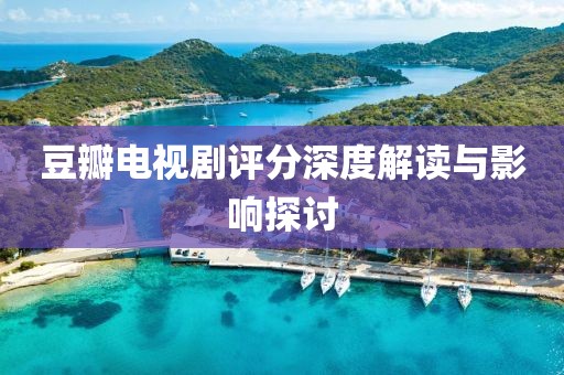 豆瓣电视剧评分深度解读与影响探讨