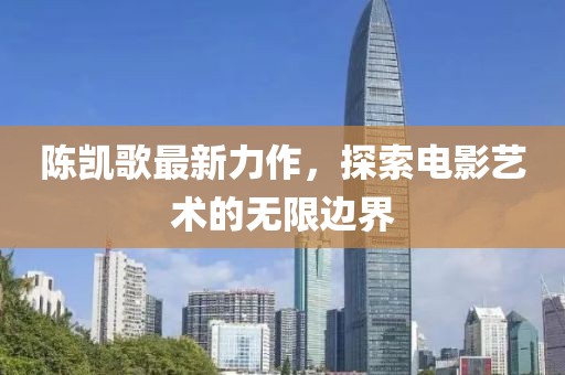 陈凯歌最新力作，探索电影艺术的无限边界