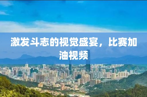 激发斗志的视觉盛宴，比赛加油视频