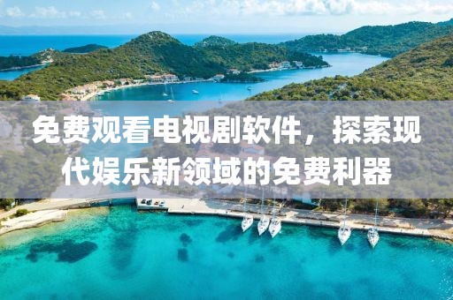 免费观看电视剧软件，探索现代娱乐新领域的免费利器