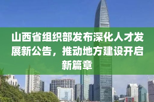 山西省组织部发布深化人才发展新公告，推动地方建设开启新篇章