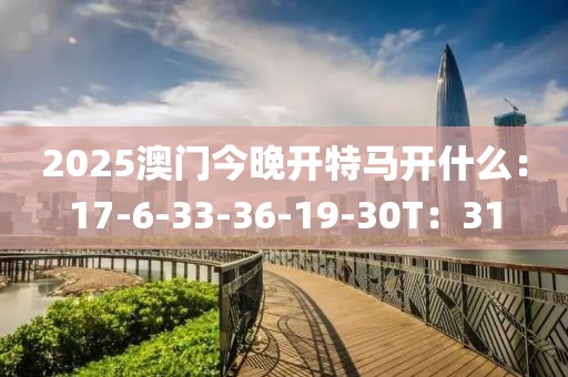 2025澳门今晚开特马开什么：17-6-33-36-19-30T：31