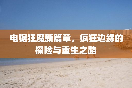 电锯狂魔新篇章，疯狂边缘的探险与重生之路