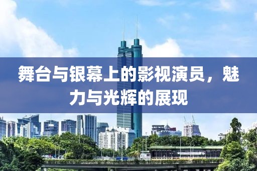 舞台与银幕上的影视演员，魅力与光辉的展现