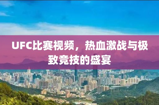 UFC比赛视频，热血激战与极致竞技的盛宴