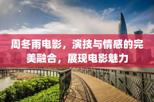 周冬雨电影，演技与情感的完美融合，展现电影魅力