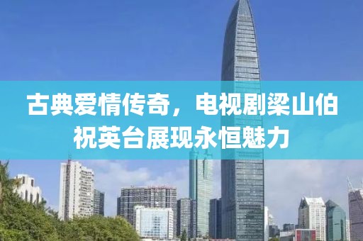 古典爱情传奇，电视剧梁山伯祝英台展现永恒魅力