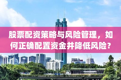 股票配资策略与风险管理，如何正确配置资金并降低风险？