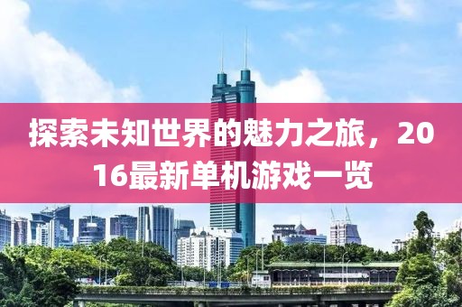 探索未知世界的魅力之旅，2016最新单机游戏一览