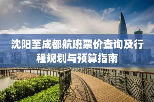 沈阳至成都航班票价查询及行程规划与预算指南