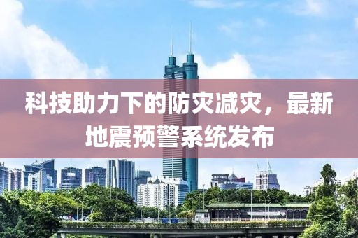 科技助力下的防灾减灾，最新地震预警系统发布