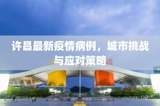 许昌最新疫情病例，城市挑战与应对策略