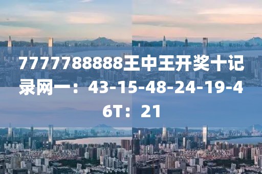 7777788888王中王开奖十记录网一：43-15-48-24-19-46T：21